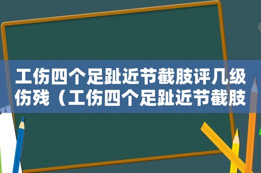 工傷四個足趾近節截肢評幾級傷殘（工傷四個足趾近節截肢評幾級傷殘）