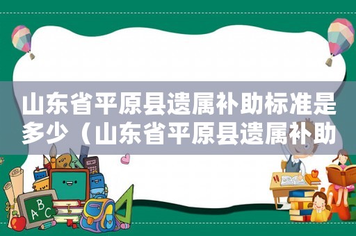 山東省平原縣遺屬補助標準是多少（山東省平原縣遺屬補助標準）