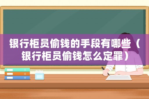 銀行柜員偷錢的手段有哪些（銀行柜員偷錢怎么定罪）