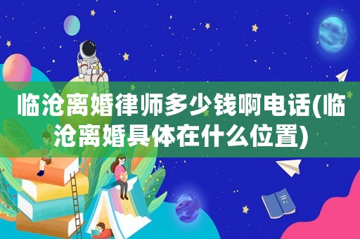 臨滄離婚律師多少錢啊電話(臨滄離婚具體在什么位置)