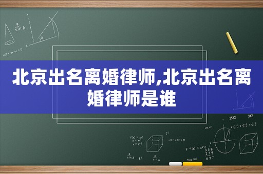 北京出名離婚律師,北京出名離婚律師是誰(shuí)