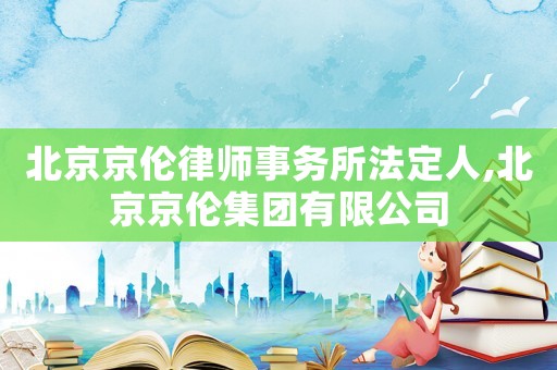 北京京倫律師事務所法定人,北京京倫集團有限公司