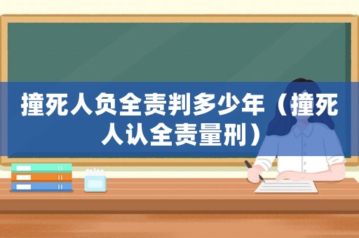 撞死人負(fù)全責(zé)判多少年（撞死人認(rèn)全責(zé)量刑）