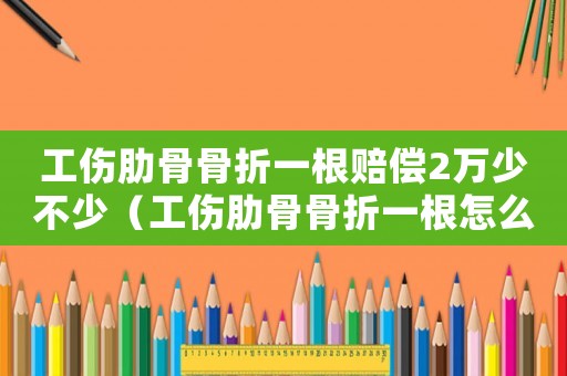 工傷肋骨骨折一根賠償2萬少不少（工傷肋骨骨折一根怎么賠償）