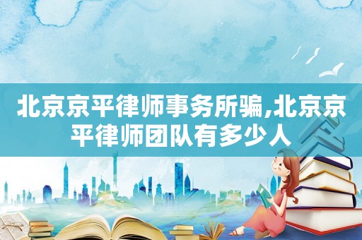 北京京平律師事務所騙,北京京平律師團隊有多少人