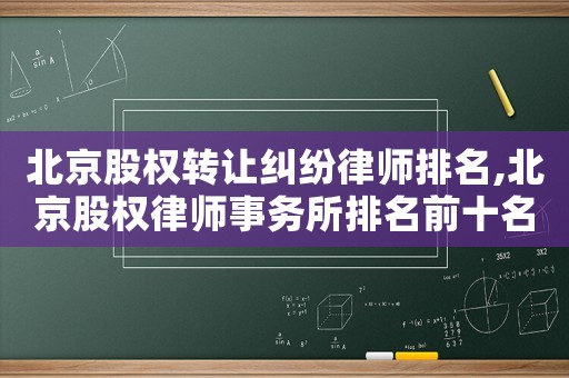 北京股權轉讓糾紛律師排名,北京股權律師事務所排名前十名