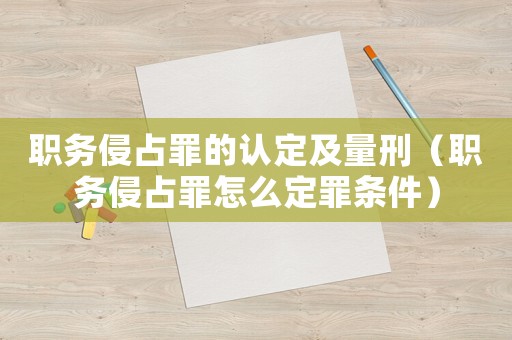 職務侵占罪的認定及量刑（職務侵占罪怎么定罪條件）
