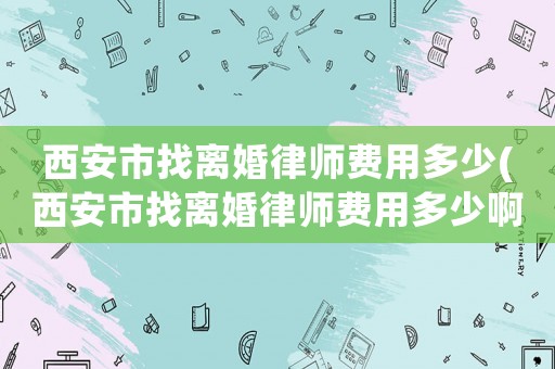 西安市找離婚律師費用多少(西安市找離婚律師費用多少啊)