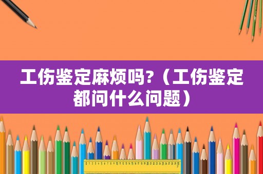 工傷鑒定麻煩嗎?（工傷鑒定都問什么問題）