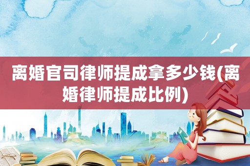 離婚官司律師提成拿多少錢(離婚律師提成比例)