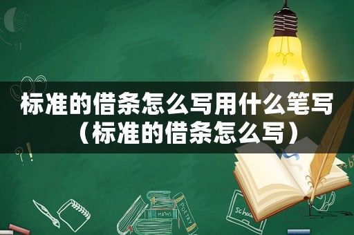 標準的借條怎么寫用什么筆寫（標準的借條怎么寫）
