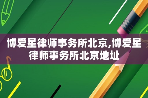 博愛星律師事務所北京,博愛星律師事務所北京地址