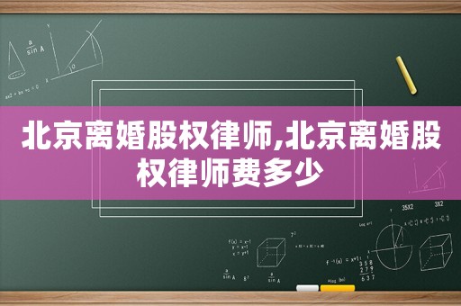 北京離婚股權律師,北京離婚股權律師費多少