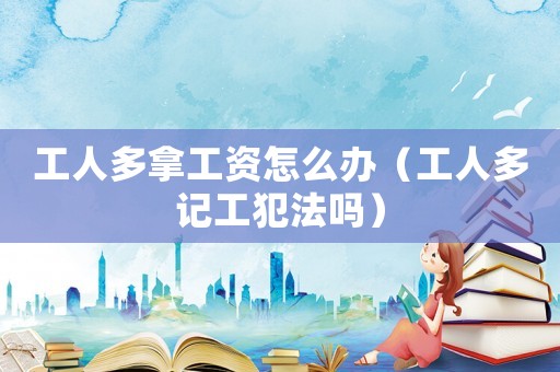 工人多拿工資怎么辦（工人多記工犯法嗎）