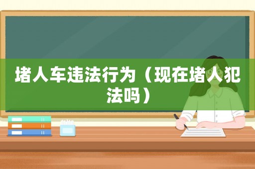 堵人車違法行為（現(xiàn)在堵人犯法嗎）