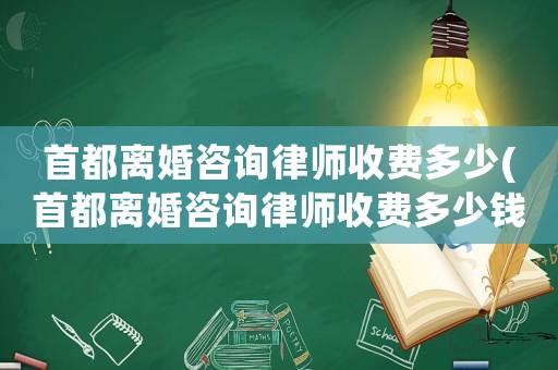 首都離婚咨詢律師收費多少(首都離婚咨詢律師收費多少錢)