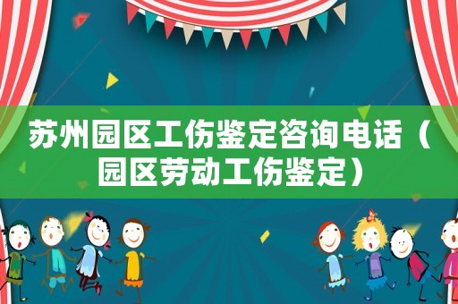 蘇州園區工傷鑒定咨詢電話（園區勞動工傷鑒定）
