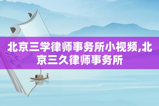 北京三學(xué)律師事務(wù)所小視頻,北京三久律師事務(wù)所