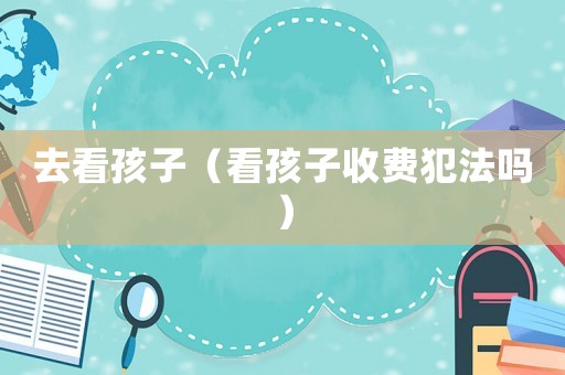 去看孩子（看孩子收費犯法嗎）