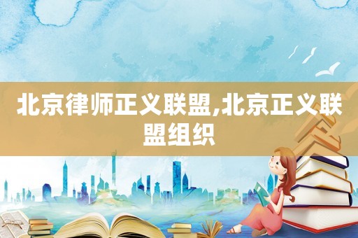 北京律師正義聯盟,北京正義聯盟組織