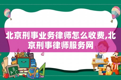 北京刑事業務律師怎么收費,北京刑事律師服務網