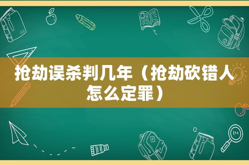 搶劫誤殺判幾年（搶劫砍錯人怎么定罪）
