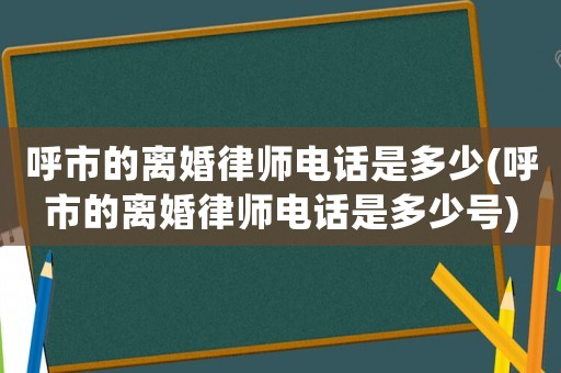 呼市的離婚律師電話是多少(呼市的離婚律師電話是多少號)