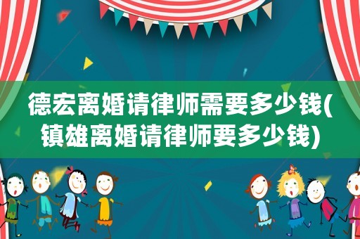 德宏離婚請律師需要多少錢(鎮雄離婚請律師要多少錢)