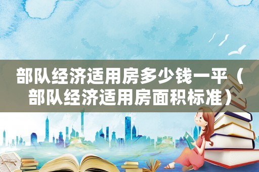 部隊經(jīng)濟適用房多少錢一平（部隊經(jīng)濟適用房面積標準）