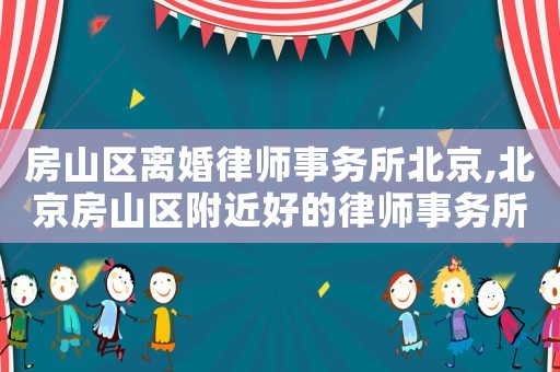 房山區離婚律師事務所北京,北京房山區附近好的律師事務所