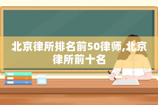 北京律所排名前50律師,北京律所前十名