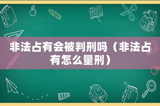 非法占有會被判刑嗎（非法占有怎么量刑）