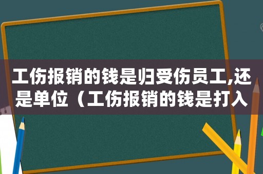 工傷報(bào)銷的錢是歸受傷員工,還是單位（工傷報(bào)銷的錢是打入公司賬戶嗎）