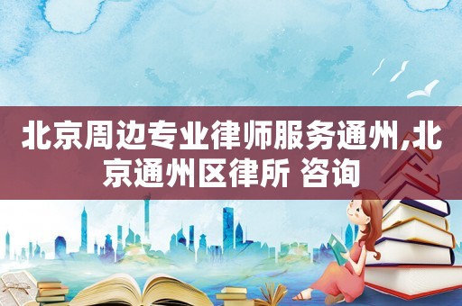 北京周邊專業律師服務通州,北京通州區律所 咨詢