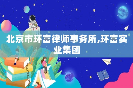 北京市環富律師事務所,環富實業集團