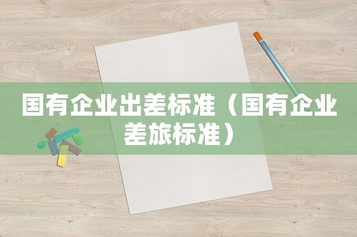 國有企業出差標準（國有企業差旅標準）