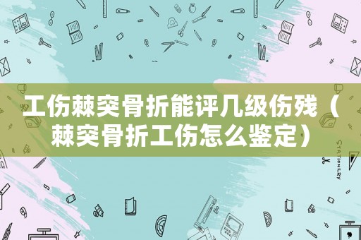 工傷棘突骨折能評幾級傷殘（棘突骨折工傷怎么鑒定）