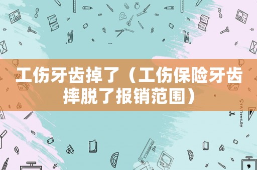 工傷牙齒掉了（工傷保險牙齒摔脫了報銷范圍）