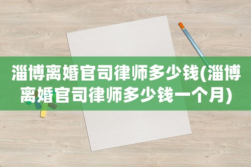 淄博離婚官司律師多少錢(淄博離婚官司律師多少錢一個(gè)月)