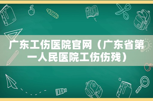 廣東工傷醫院官網（廣東省第一人民醫院工傷傷殘）