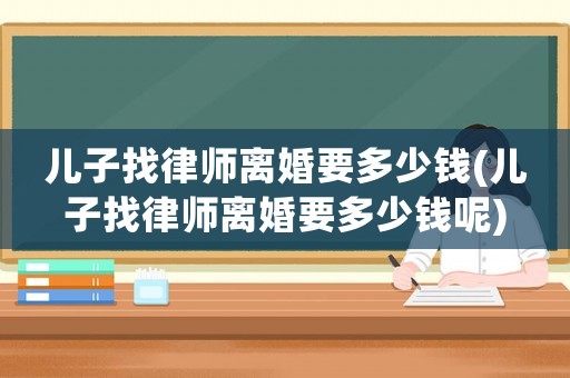 兒子找律師離婚要多少錢(兒子找律師離婚要多少錢呢)