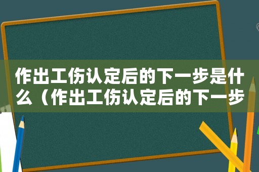 作出工傷認定后的下一步是什么（作出工傷認定后的下一步）