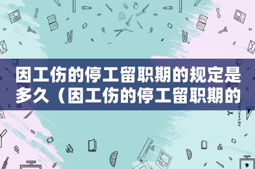 因工傷的停工留職期的規定是多久（因工傷的停工留職期的規定）