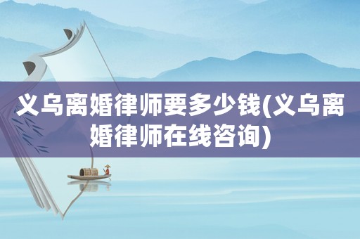 義烏離婚律師要多少錢(義烏離婚律師在線咨詢)