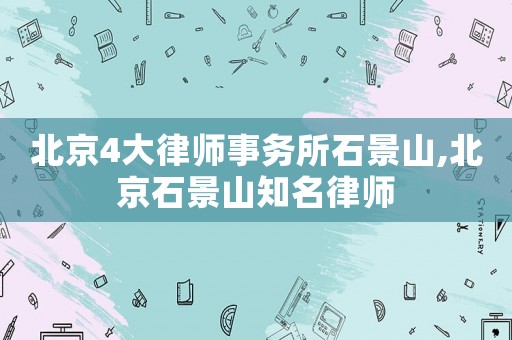 北京4大律師事務所石景山,北京石景山知名律師