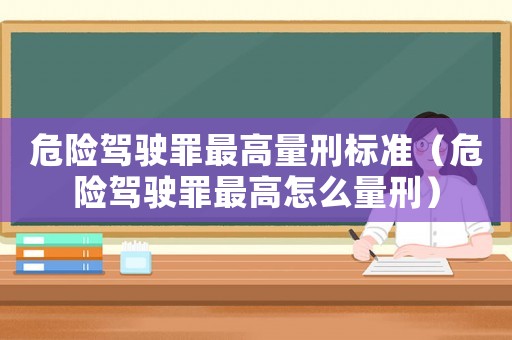危險駕駛罪最高量刑標準（危險駕駛罪最高怎么量刑）