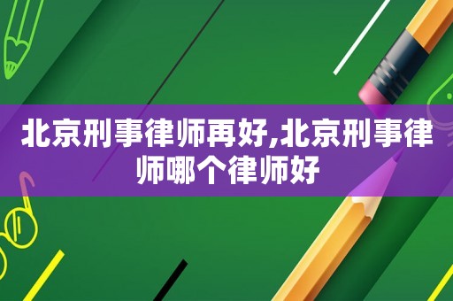 北京刑事律師再好,北京刑事律師哪個律師好