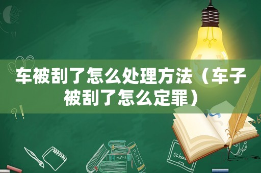 車被刮了怎么處理方法（車子被刮了怎么定罪）