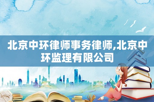 北京中環律師事務律師,北京中環監理有限公司