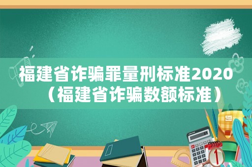 福建省詐騙罪量刑標準2020（福建省詐騙數(shù)額標準）